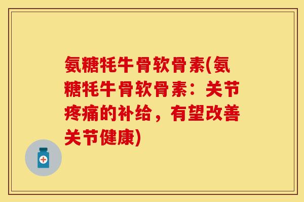 氨糖牦牛骨软骨素(氨糖牦牛骨软骨素：关节疼痛的补给，有望改善关节健康)