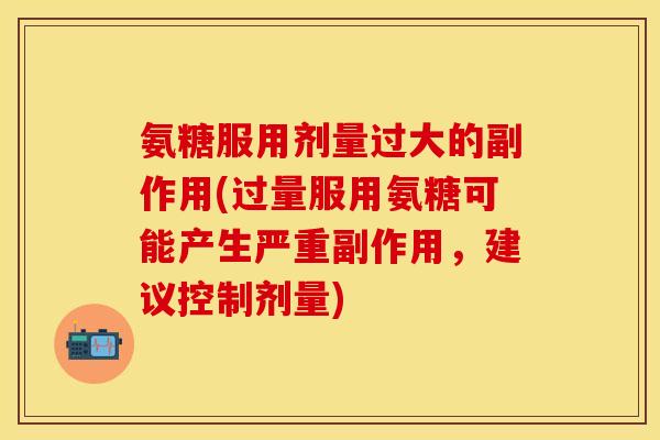 氨糖服用剂量过大的副作用(过量服用氨糖可能产生严重副作用，建议控制剂量)