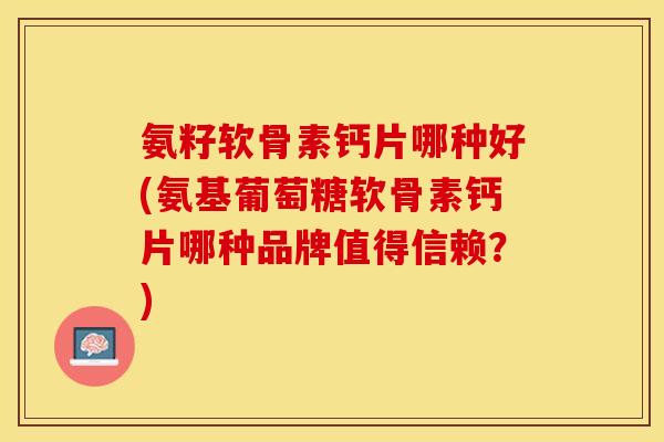 氨籽软骨素钙片哪种好(氨基葡萄糖软骨素钙片哪种品牌值得信赖？)