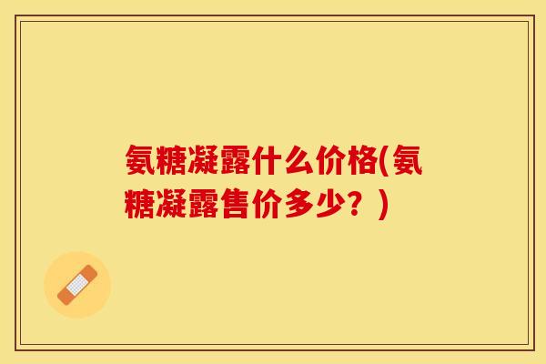 氨糖凝露什么价格(氨糖凝露售价多少？)