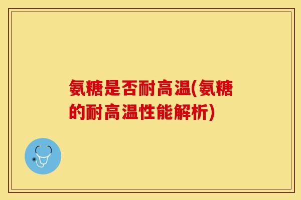 氨糖是否耐高温(氨糖的耐高温性能解析)-第1张图片-关节保镖 氨糖是否耐高温(氨糖的耐高温性能解析)-第1张图片-关节保镖
