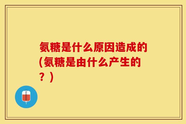 氨糖是什么原因造成的(氨糖是由什么产生的？)-第1张图片-关节保镖