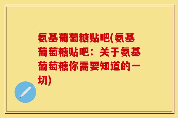 氨基葡萄糖贴吧(氨基葡萄糖贴吧：关于氨基葡萄糖你需要知道的一切)