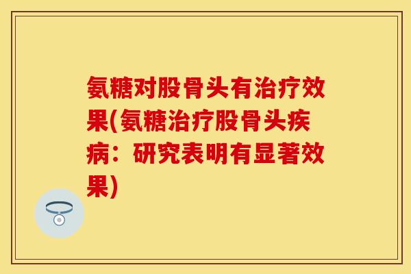 氨糖对股骨头有治疗效果(氨糖治疗股骨头疾病：研究表明有显著效果)