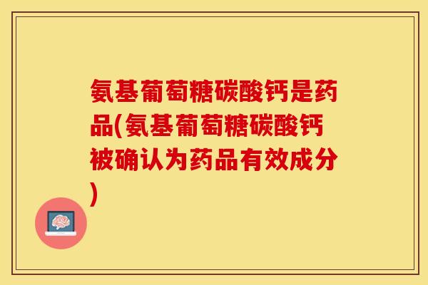 氨基葡萄糖碳酸钙是药品(氨基葡萄糖碳酸钙被确认为药品有效成分)-第1张图片-关节保镖