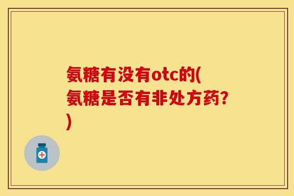 氨糖有没有otc的(氨糖是否有非处方药？)