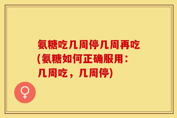 氨糖吃几周停几周再吃(氨糖如何正确服用：几周吃，几周停)-第1张图片-关节保镖