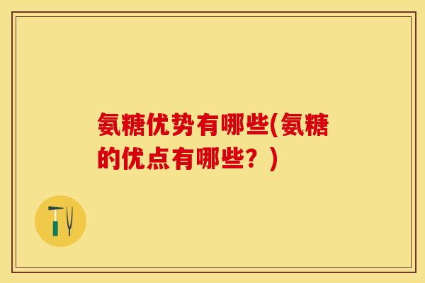 氨糖优势有哪些(氨糖的优点有哪些？)