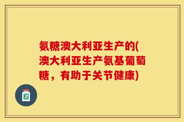 氨糖澳大利亚生产的(澳大利亚生产氨基葡萄糖，有助于关节健康)