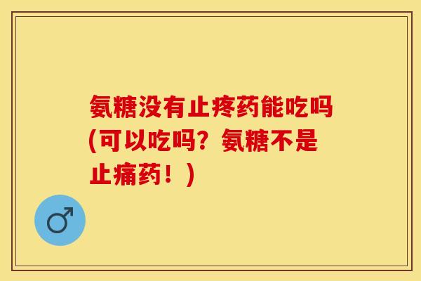 氨糖没有止疼药能吃吗(可以吃吗？氨糖不是止痛药！)