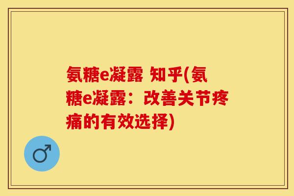 氨糖e凝露 知乎(氨糖e凝露：改善关节疼痛的有效选择)