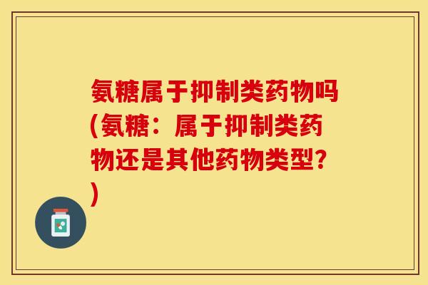 氨糖属于抑制类药物吗(氨糖：属于抑制类药物还是其他药物类型？)-第1张图片-关节保镖