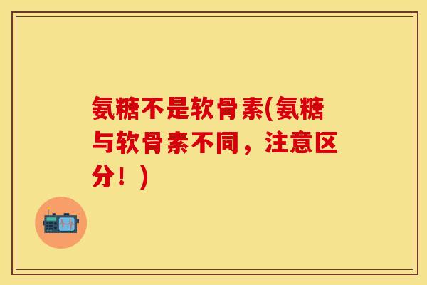 氨糖不是软骨素(氨糖与软骨素不同，注意区分！)