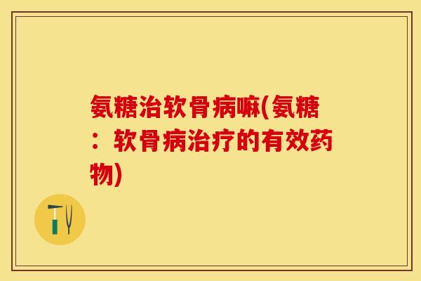 氨糖治软骨病嘛(氨糖：软骨病治疗的有效药物)