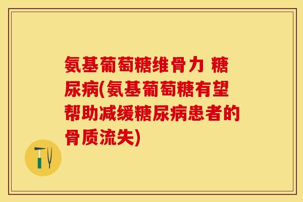 氨基葡萄糖维骨力 糖尿病(氨基葡萄糖有望帮助减缓糖尿病患者的骨质流失)