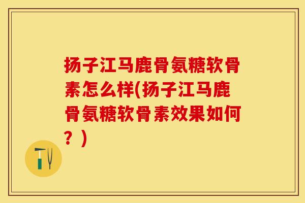 扬子江马鹿骨氨糖软骨素怎么样(扬子江马鹿骨氨糖软骨素效果如何？)