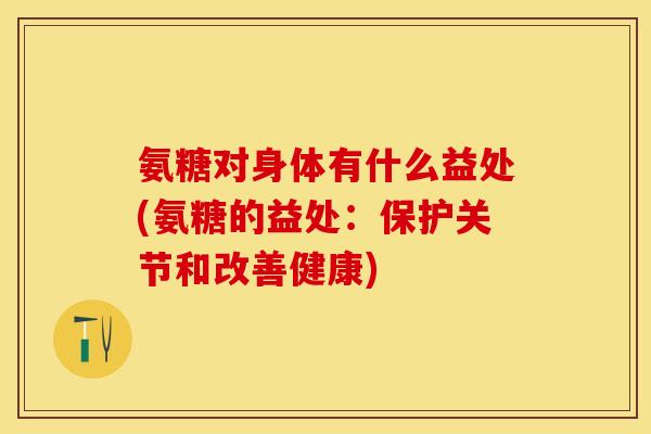 氨糖对身体有什么益处(氨糖的益处：保护关节和改善健康)