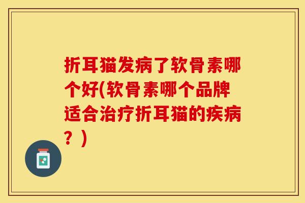 折耳猫发病了软骨素哪个好(软骨素哪个品牌适合治疗折耳猫的疾病？)