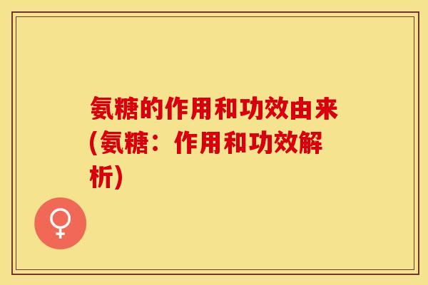 氨糖的作用和功效由来(氨糖：作用和功效解析)