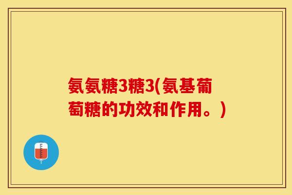 氨氨糖3糖3(氨基葡萄糖的功效和作用。)