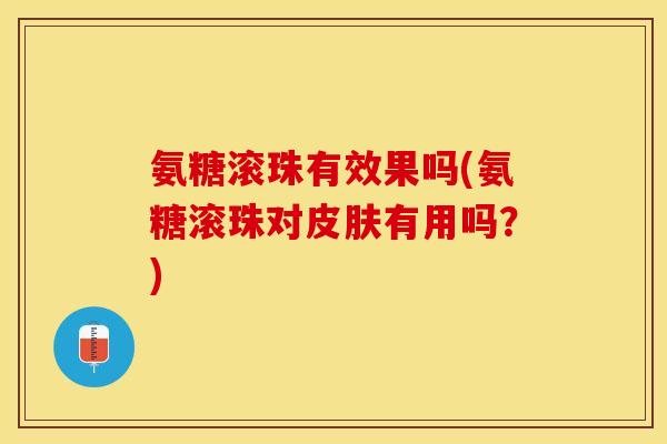 氨糖滚珠有效果吗(氨糖滚珠对皮肤有用吗？)