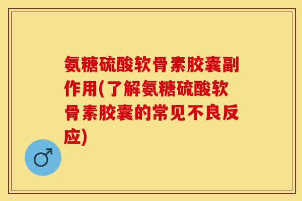 氨糖硫酸软骨素胶囊副作用(了解氨糖硫酸软骨素胶囊的常见不良反应)