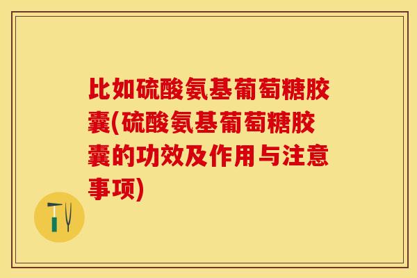 比如硫酸氨基葡萄糖胶囊(硫酸氨基葡萄糖胶囊的功效及作用与注意事项)