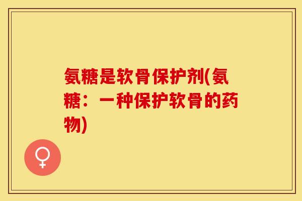 氨糖是软骨保护剂(氨糖：一种保护软骨的药物)