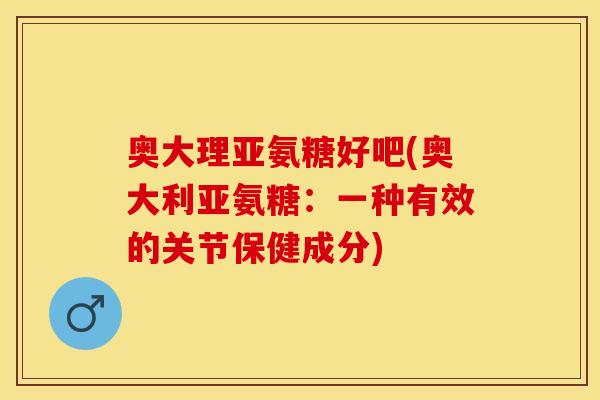 奥大理亚氨糖好吧(奥大利亚氨糖：一种有效的关节保健成分)
