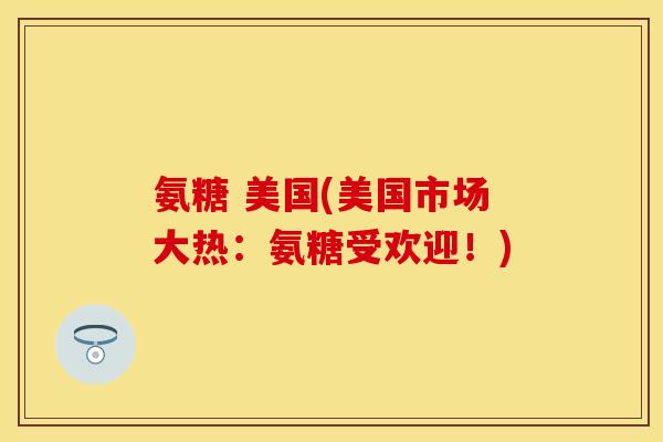 氨糖 美国(美国市场大热：氨糖受欢迎！)