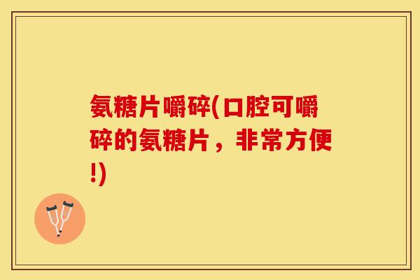 氨糖片嚼碎(口腔可嚼碎的氨糖片，非常方便!)
