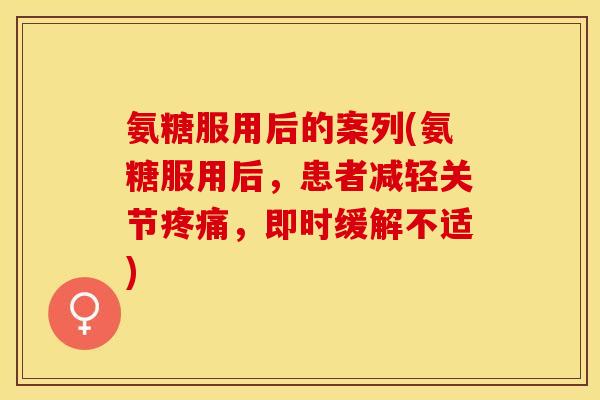 氨糖服用后的案列(氨糖服用后，患者减轻关节疼痛，即时缓解不适)