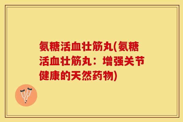 氨糖活血壮筋丸(氨糖活血壮筋丸：增强关节健康的天然药物)-第1张图片-关节保镖