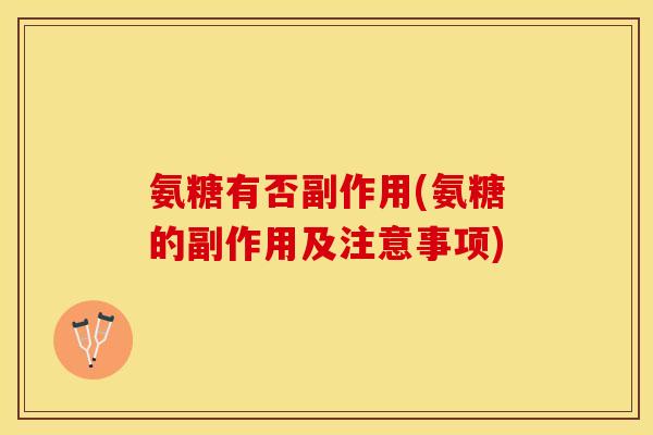 氨糖有否副作用(氨糖的副作用及注意事项)