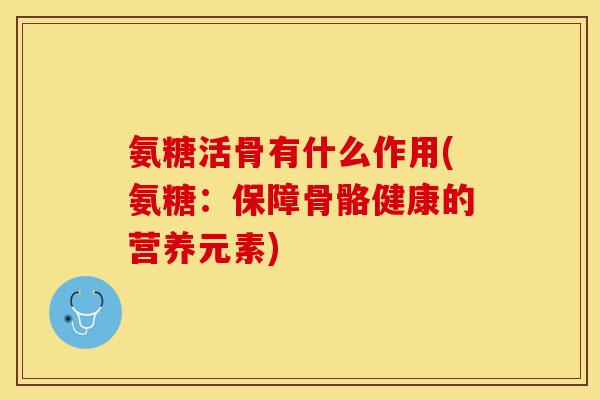 氨糖活骨有什么作用(氨糖：保障骨骼健康的营养元素)