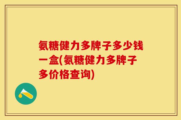 氨糖健力多牌子多少钱一盒(氨糖健力多牌子多价格查询)