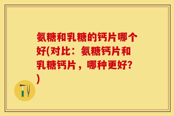 氨糖和乳糖的钙片哪个好(对比：氨糖钙片和乳糖钙片，哪种更好？)