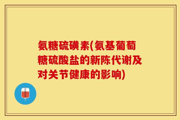 氨糖硫磺素(氨基葡萄糖硫酸盐的新陈代谢及对关节健康的影响)-第1张图片-关节保镖