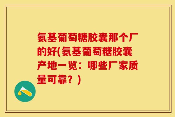 氨基葡萄糖胶囊那个厂的好(氨基葡萄糖胶囊产地一览：哪些厂家质量可靠？)