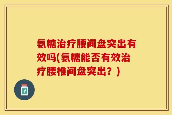 氨糖治疗腰间盘突出有效吗(氨糖能否有效治疗腰椎间盘突出？)