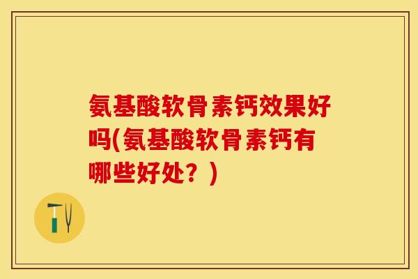 氨基酸软骨素钙效果好吗(氨基酸软骨素钙有哪些好处？)
