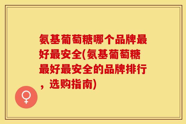 氨基葡萄糖哪个品牌最好最安全(氨基葡萄糖最好最安全的品牌排行，选购指南)