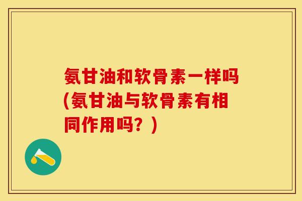 氨甘油和软骨素一样吗(氨甘油与软骨素有相同作用吗？)