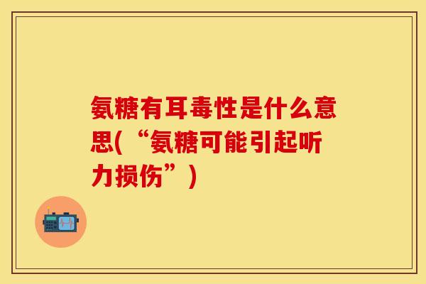 氨糖有耳毒性是什么意思(“氨糖可能引起听力损伤”)
