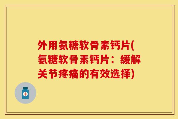 外用氨糖软骨素钙片(氨糖软骨素钙片：缓解关节疼痛的有效选择)