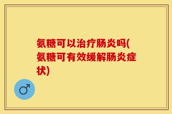 氨糖可以治疗肠炎吗(氨糖可有效缓解肠炎症状)