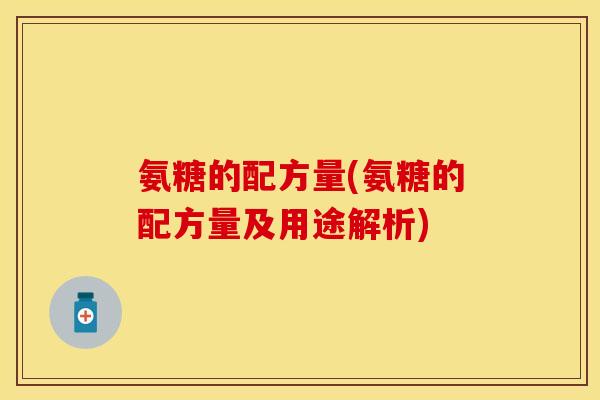 氨糖的配方量(氨糖的配方量及用途解析)