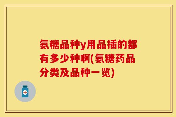 氨糖品种y用品插的都有多少种啊(氨糖药品分类及品种一览)