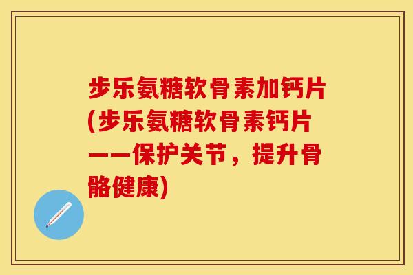步乐氨糖软骨素加钙片(步乐氨糖软骨素钙片——保护关节，提升骨骼健康)