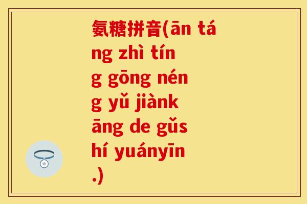 氨糖拼音(ān táng zhì tíng gōng néng yǔ jiànkāng de gǔshí yuányīn.)